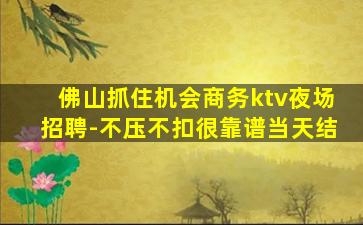 佛山抓住机会商务ktv夜场招聘-不压不扣很靠谱当天结