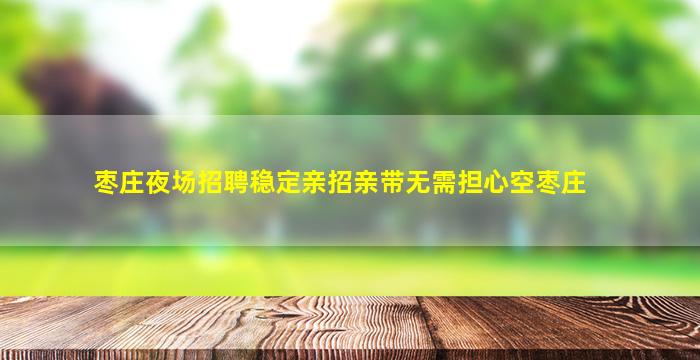 枣庄夜场招聘稳定亲招亲带无需担心空枣庄